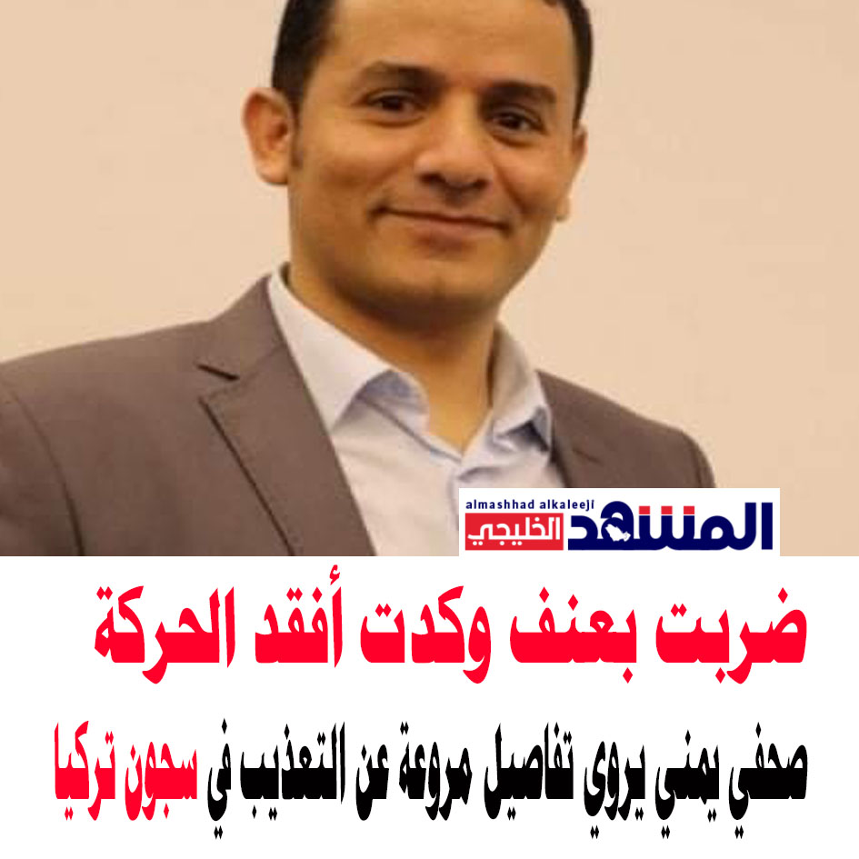 صحفي يمني يكشف عن تعرضه لـ إرهاب وتعذيب على يد السلطات التركية